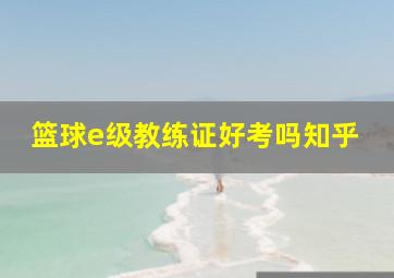 篮球e级教练证好考吗知乎