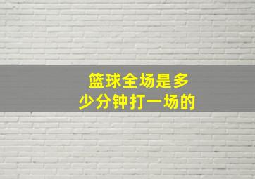 篮球全场是多少分钟打一场的