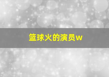 篮球火的演员w