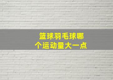 篮球羽毛球哪个运动量大一点