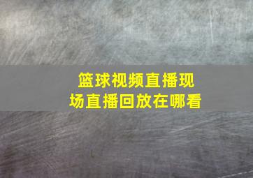 篮球视频直播现场直播回放在哪看