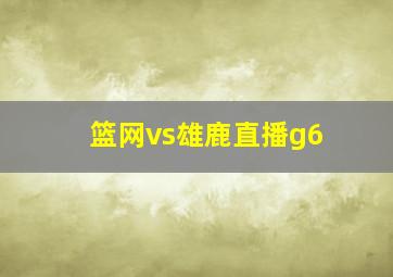 篮网vs雄鹿直播g6