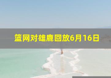 篮网对雄鹿回放6月16日