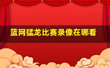 篮网猛龙比赛录像在哪看