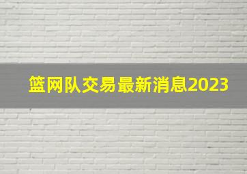 篮网队交易最新消息2023