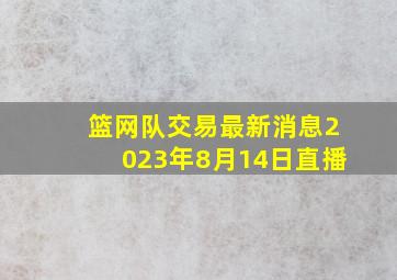 篮网队交易最新消息2023年8月14日直播