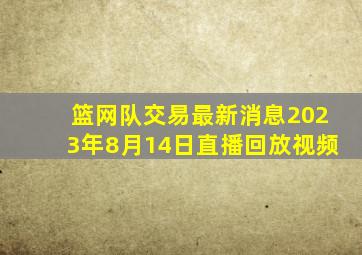 篮网队交易最新消息2023年8月14日直播回放视频