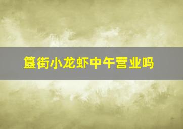 簋街小龙虾中午营业吗