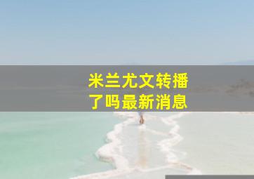 米兰尤文转播了吗最新消息