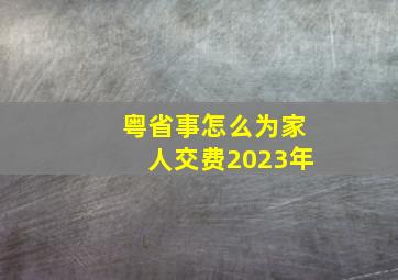 粤省事怎么为家人交费2023年