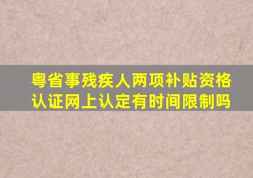 粤省事残疾人两项补贴资格认证网上认定有时间限制吗