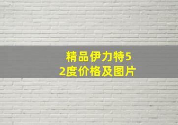 精品伊力特52度价格及图片