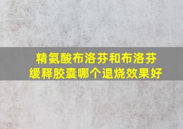 精氨酸布洛芬和布洛芬缓释胶囊哪个退烧效果好