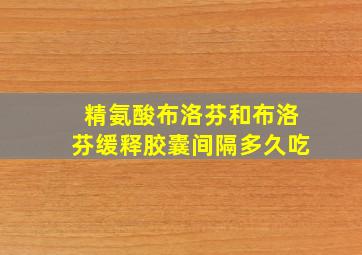 精氨酸布洛芬和布洛芬缓释胶囊间隔多久吃