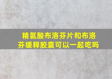 精氨酸布洛芬片和布洛芬缓释胶囊可以一起吃吗