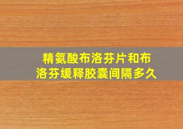 精氨酸布洛芬片和布洛芬缓释胶囊间隔多久