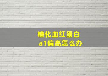 糖化血红蛋白a1偏高怎么办