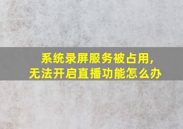 系统录屏服务被占用,无法开启直播功能怎么办