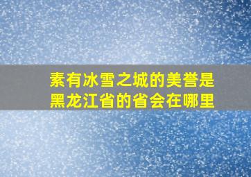 素有冰雪之城的美誉是黑龙江省的省会在哪里