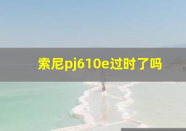 索尼pj610e过时了吗