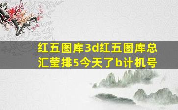 红五图库3d红五图库总汇莹排5今天了b计机号