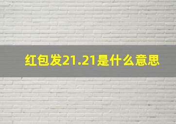 红包发21.21是什么意思