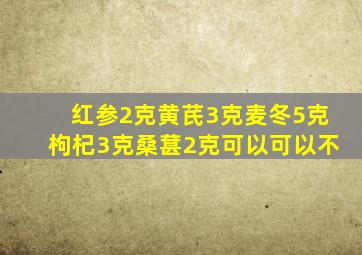 红参2克黄芪3克麦冬5克枸杞3克桑葚2克可以可以不