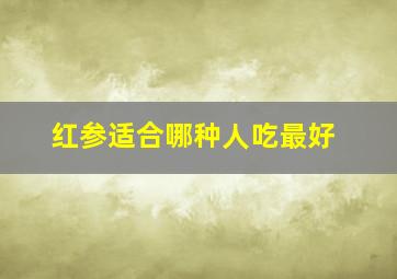 红参适合哪种人吃最好