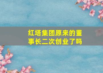 红塔集团原来的董事长二次创业了吗