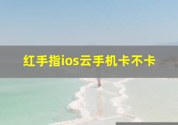 红手指ios云手机卡不卡