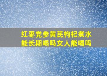 红枣党参黄芪枸杞煮水能长期喝吗女人能喝吗