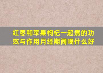 红枣和苹果枸杞一起煮的功效与作用月经期间喝什么好