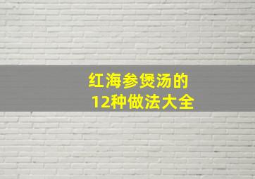 红海参煲汤的12种做法大全