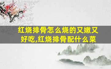 红烧排骨怎么烧的又嫩又好吃,红烧排骨配什么菜