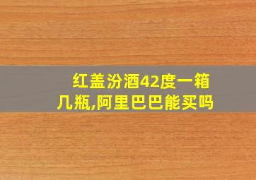 红盖汾酒42度一箱几瓶,阿里巴巴能买吗