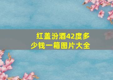 红盖汾酒42度多少钱一箱图片大全