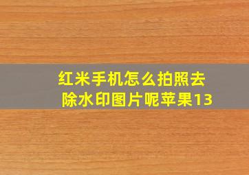 红米手机怎么拍照去除水印图片呢苹果13