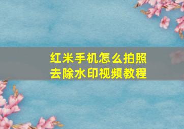 红米手机怎么拍照去除水印视频教程