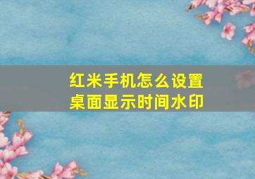 红米手机怎么设置桌面显示时间水印