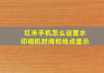 红米手机怎么设置水印相机时间和地点显示