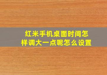 红米手机桌面时间怎样调大一点呢怎么设置