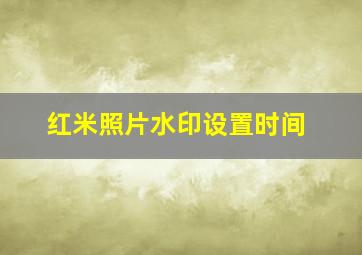 红米照片水印设置时间