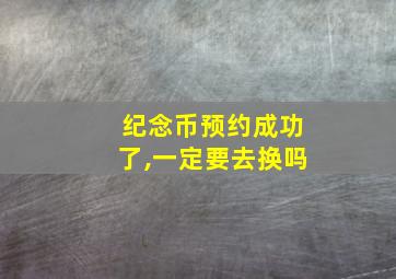 纪念币预约成功了,一定要去换吗