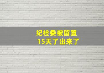 纪检委被留置15天了出来了