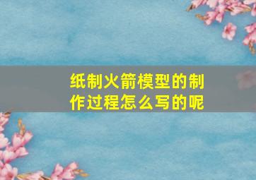 纸制火箭模型的制作过程怎么写的呢