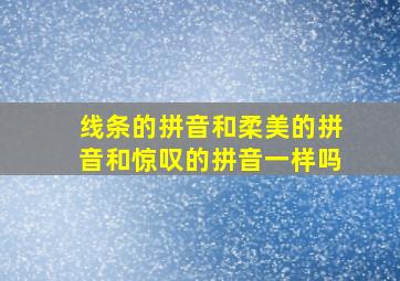 线条的拼音和柔美的拼音和惊叹的拼音一样吗