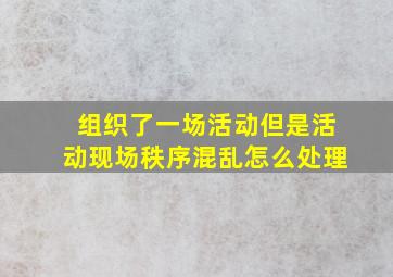 组织了一场活动但是活动现场秩序混乱怎么处理