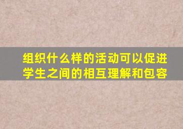 组织什么样的活动可以促进学生之间的相互理解和包容