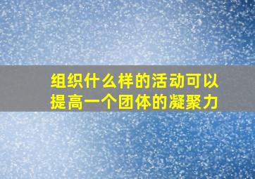 组织什么样的活动可以提高一个团体的凝聚力