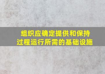 组织应确定提供和保持过程运行所需的基础设施